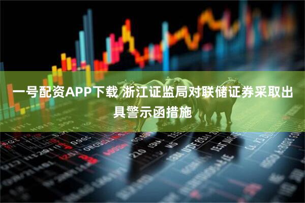 一号配资APP下载 浙江证监局对联储证券采取出具警示函措施