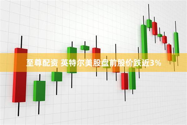 至尊配资 英特尔美股盘前股价跌近3%