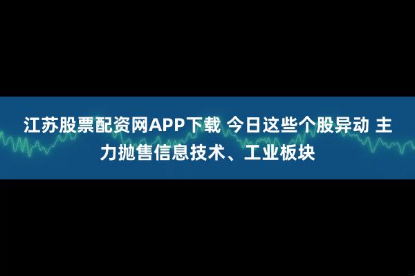 江苏股票配资网APP下载 今日这些个股异动 主力抛售信息技术、工业板块