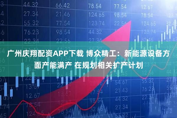 广州庆翔配资APP下载 博众精工：新能源设备方面产能满产 在规划相关扩产计划
