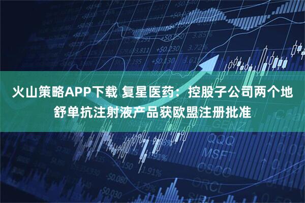 火山策略APP下载 复星医药：控股子公司两个地舒单抗注射液产品获欧盟注册批准