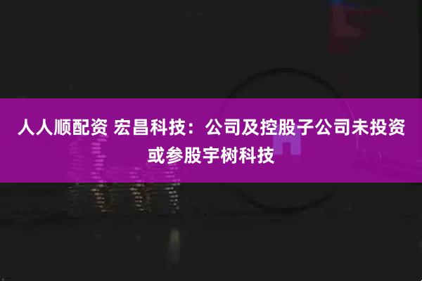 人人顺配资 宏昌科技：公司及控股子公司未投资或参股宇树科技