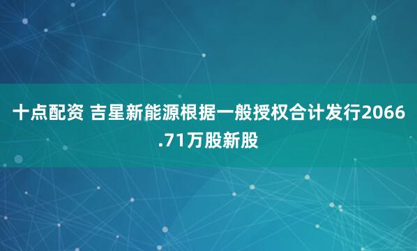 十点配资 吉星新能源根据一般授权合计发行2066.71万股新股