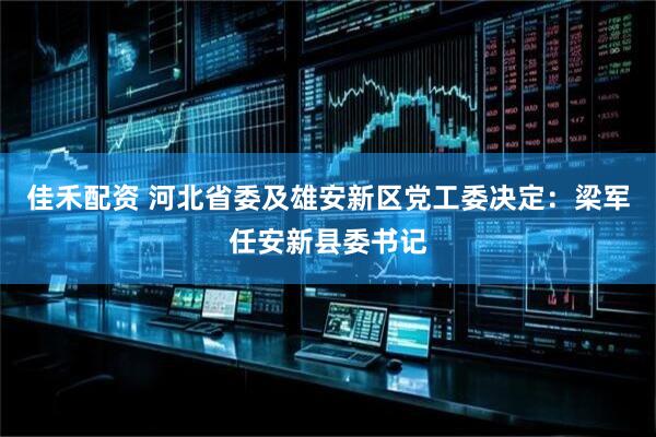 佳禾配资 河北省委及雄安新区党工委决定：梁军任安新县委书记