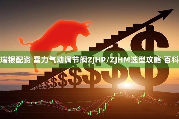 瑞银配资 雷力气动调节阀ZJHP/ZJHM选型攻略 百科