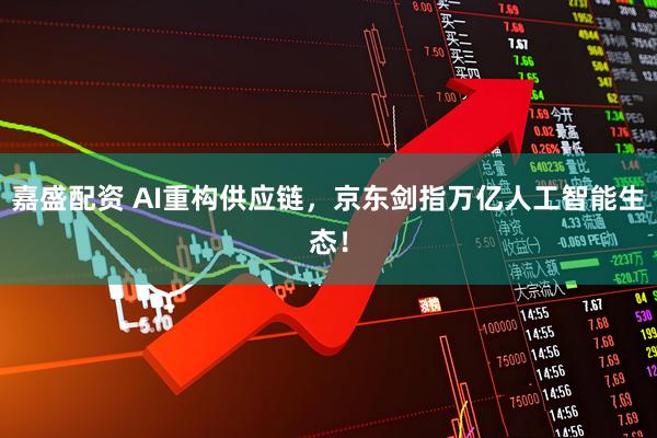 嘉盛配资 AI重构供应链，京东剑指万亿人工智能生态！