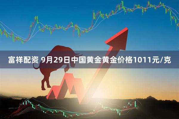 富祥配资 9月29日中国黄金黄金价格1011元/克
