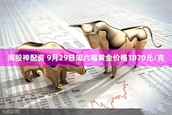 淘股神配资 9月29日周六福黄金价格1070元/克