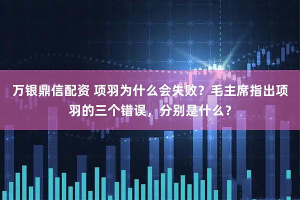 万银鼎信配资 项羽为什么会失败？毛主席指出项羽的三个错误，分别是什么？
