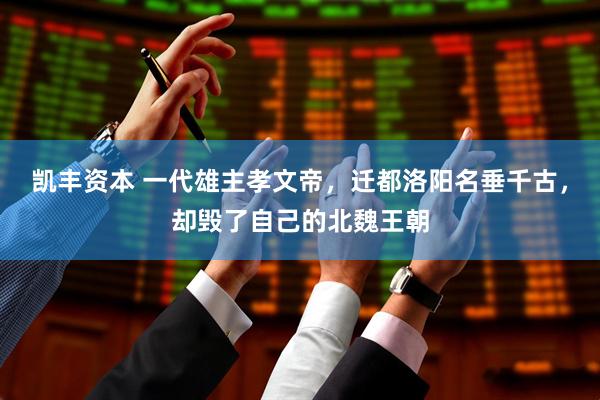 凯丰资本 一代雄主孝文帝，迁都洛阳名垂千古，却毁了自己的北魏王朝