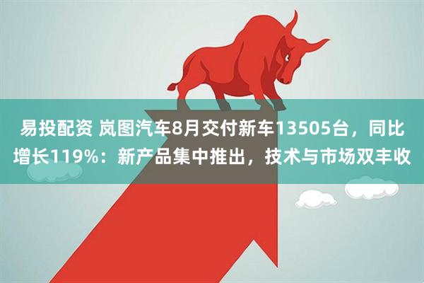 易投配资 岚图汽车8月交付新车13505台，同比增长119%：新产品集中推出，技术与市场双丰收