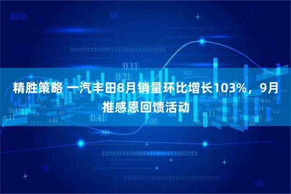 精胜策略 一汽丰田8月销量环比增长103%，9月推感恩回馈活动