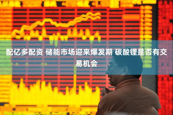 配亿多配资 储能市场迎来爆发期 碳酸锂是否有交易机会