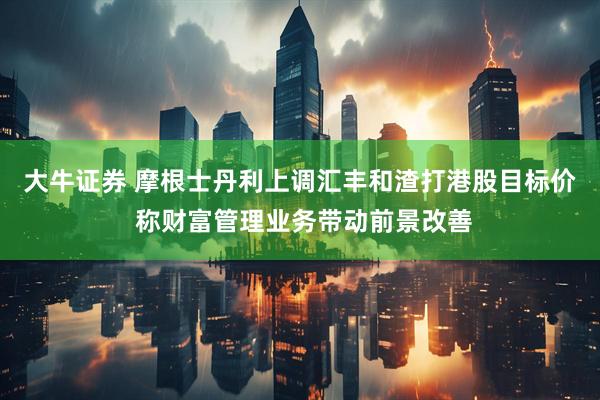 大牛证券 摩根士丹利上调汇丰和渣打港股目标价 称财富管理业务带动前景改善