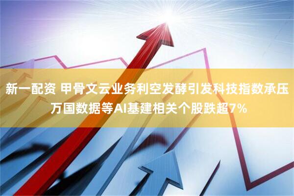 新一配资 甲骨文云业务利空发酵引发科技指数承压 万国数据等AI基建相关个股跌超7%