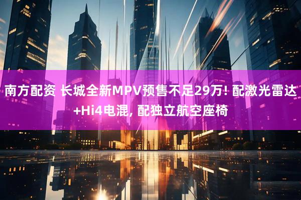 南方配资 长城全新MPV预售不足29万! 配激光雷达+Hi4电混, 配独立航空座椅