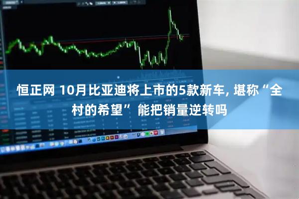 恒正网 10月比亚迪将上市的5款新车, 堪称“全村的希望” 能把销量逆转吗