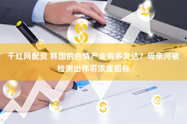 千红网配资 韩国的色情产业有多发达？母亲河被检测出伟哥浓度超标