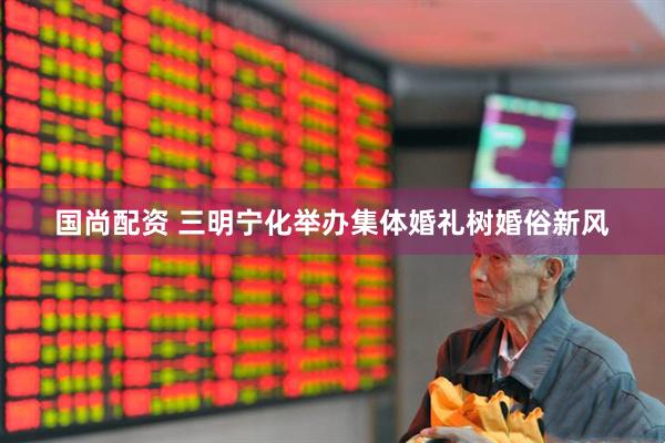 国尚配资 三明宁化举办集体婚礼树婚俗新风