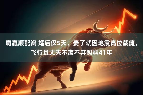 赢赢顺配资 婚后仅5天，妻子就因地震高位截瘫，飞行员丈夫不离不弃照料41年