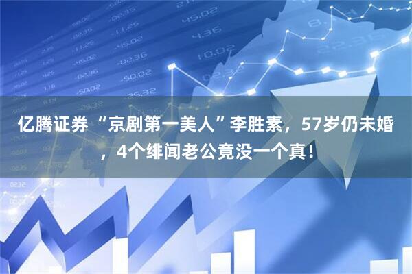 亿腾证券 “京剧第一美人”李胜素，57岁仍未婚，4个绯闻老公竟没一个真！