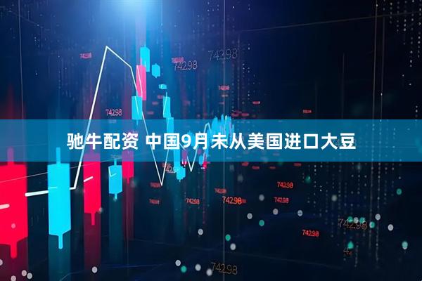 驰牛配资 中国9月未从美国进口大豆